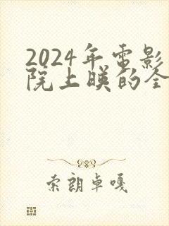 2024年电影院上映的全部电影有哪些