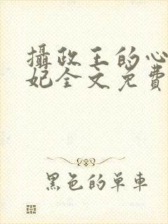 摄政王的心尖宠妃全文免费