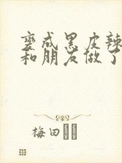 变成黑皮辣妹后和朋友做了无增删翻译