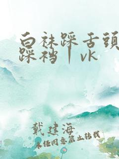 白袜踩舌头羞辱踩裆丨vk