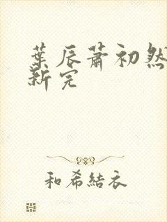 叶辰萧初然已更新完