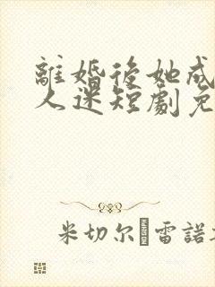 离婚后她成了万人迷短剧免费完整版