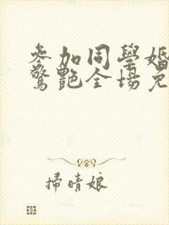 参加同学婚礼我惊艳全场免费全集