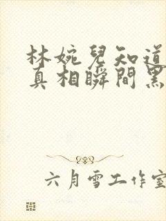 林婉儿知道林珙真相瞬间黑化