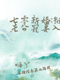 七零新婚:糙汉老公宠妻入骨