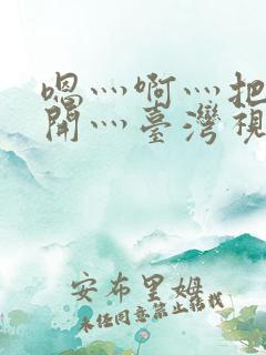 嗯灬啊灬把腿张开灬台湾视频