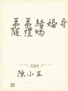 弟弟结婚哥哥要随礼吗