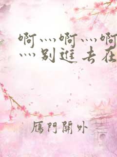 啊灬啊灬啊灬快灬别进去在线视频