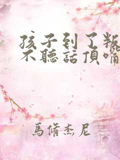 孩子到了叛逆期不听话顶嘴怎么教育