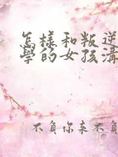 怎样和叛逆期厌学的女孩沟通