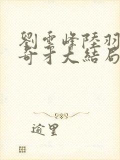 刘云峰陆羽鸿途奇才大结局鸿途奇才