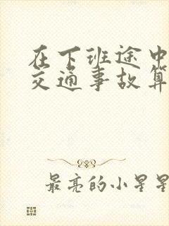 在下班途中遇到交通事故算工伤吗