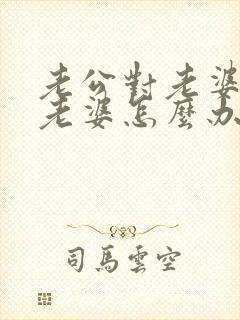 老公对老婆不好老婆怎么办