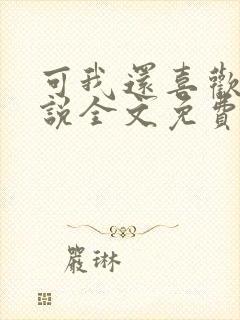 可我还喜欢你小说全文免费阅读