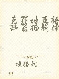 克罗地亚语语翻译器拍照扫一扫翻译成中文