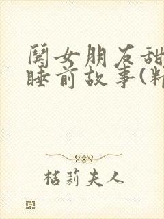 哄女朋友甜甜的睡前故事(精选21篇)