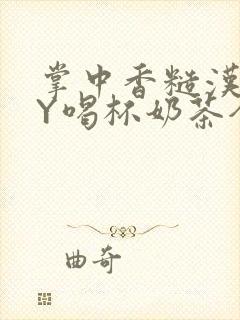 掌中香糙汉HBY喝杯奶茶全文