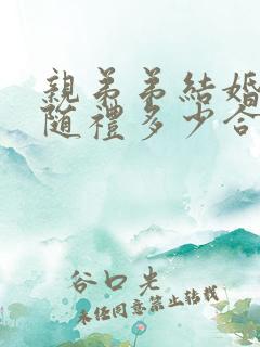 亲弟弟结婚姐姐随礼多少合适