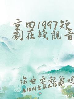 重回1997短剧在线观看全集免费高清