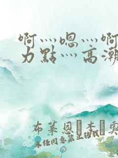 啊灬嗯灬啊灬用力点灬高潮啊