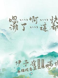 嗯灬啊灬快灬高潮了灬这都有水视频