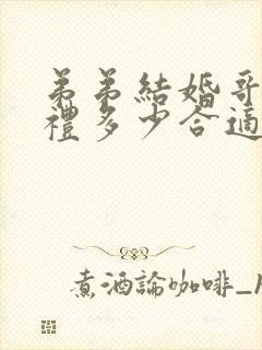 弟弟结婚哥哥随礼多少合适