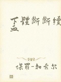 下体断断续续有血