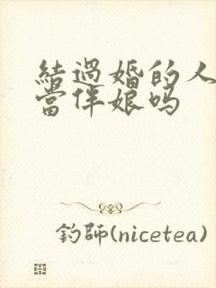 结过婚的人可以当伴娘吗