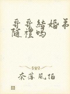 哥哥结婚弟弟要随礼吗