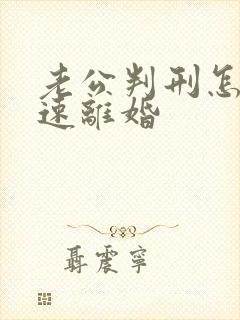 老公判刑怎么快速离婚