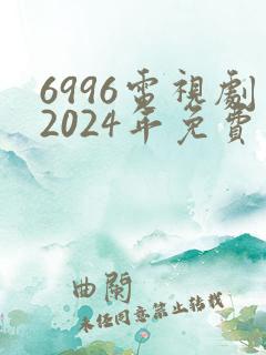 6996电视剧2024年免费观看