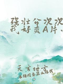 强壮公次次弄得我好爽A片小说