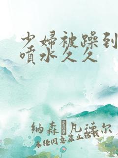 少妇被躁到高潮喷水久久