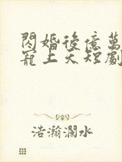 闪婚后亿万老公宠上天短剧