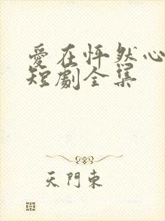 爱在怦然心动时短剧全集