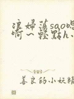 浪妇荡sao嗯啊～轻点h小杏