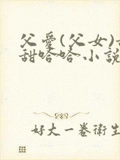 父爱(父女)甜甜哈哈小说免费阅读