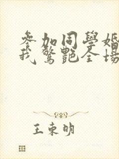 参加同学婚礼,我惊艳全场