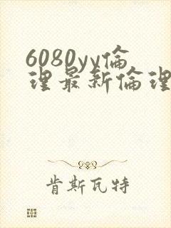 6080yy伦理最新伦理观看