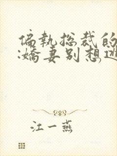 偏执总裁的囚宠:娇妻别想逃乔妍最新章节