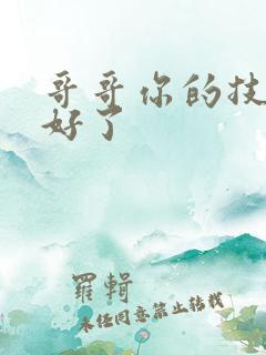 哥哥你的技术太好了