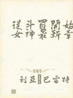 从斗罗开始俘获女神最新章节列表