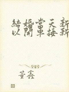 结婚当天新郎可以开车接新娘吗