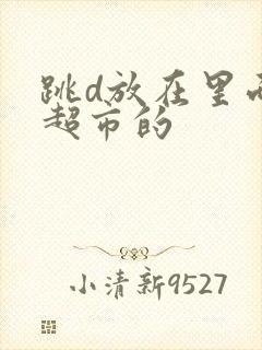 跳d放在里面逛超市的