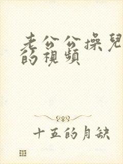 老公公操儿媳妇的视频