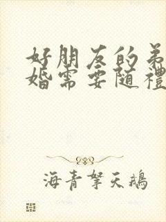 好朋友的弟弟结婚需要随礼吗