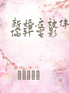 新婚夜被伴郎强伦轩电影