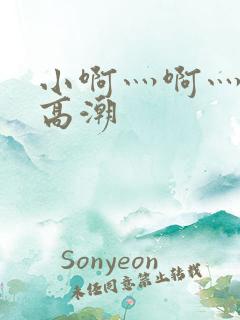 小啊灬啊灬啊灬高潮