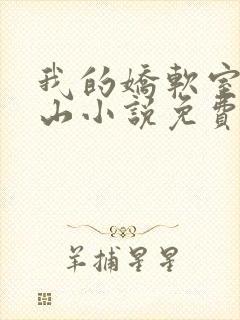 我的娇软室友巫山小说免费阅读无弹窗