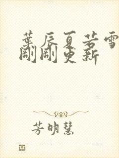 叶辰夏若雪孙怡刚刚更新